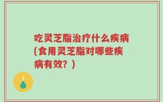 吃灵芝脂治疗什么疾病(食用灵芝脂对哪些疾病有效？)