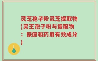 灵芝孢子粉灵芝提取物(灵芝孢子粉与提取物：保健和药用有效成分)