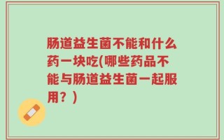 肠道益生菌不能和什么药一块吃(哪些药品不能与肠道益生菌一起服用？)