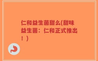 仁和益生菌甜么(甜味益生菌：仁和正式推出！)