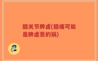 膝关节脾虚(膝痛可能是脾虚惹的祸)