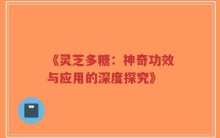 《灵芝多糖：神奇功效与应用的深度探究》