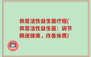 佩蔻活性益生菌疗程(佩蔻活性益生菌：调节肠道健康，改善体质)
