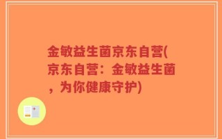 金敏益生菌京东自营(京东自营：金敏益生菌，为你健康守护)