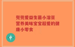 兜兜爱益生菌小溶豆 营养美味宝宝超爱的健康小零食