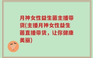 月神女性益生菌主播带货(主播月神女性益生菌直播带货，让你健康美丽)