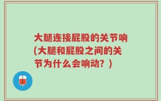 大腿连接屁股的关节响(大腿和屁股之间的关节为什么会响动？)