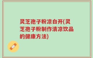 灵芝孢子粉凉白开(灵芝孢子粉制作清凉饮品的健康方法)