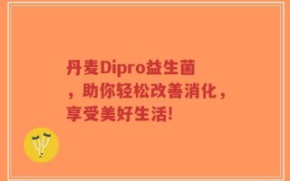 丹麦Dipro益生菌，助你轻松改善消化，享受美好生活!
