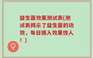 益生菌效果测试表(测试表揭示了益生菌的功效，每日摄入效果惊人！)