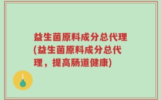 益生菌原料成分总代理(益生菌原料成分总代理，提高肠道健康)