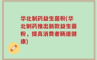华北制药益生菌粉(华北制药推出新款益生菌粉，提高消费者肠道健康)