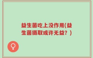 益生菌吃上没作用(益生菌摄取或许无益？)