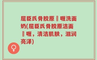 屈臣氏骨胶原啫喱洗面奶(屈臣氏骨胶原洁面啫喱，清洁肌肤，滋润亮泽)