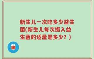 新生儿一次吃多少益生菌(新生儿每次摄入益生菌的适量是多少？)