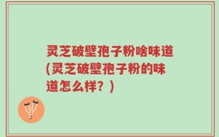 灵芝破壁孢子粉啥味道(灵芝破壁孢子粉的味道怎么样？)