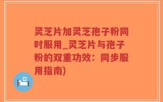灵芝片加灵芝孢子粉同时服用_灵芝片与孢子粉的双重功效：同步服用指南)