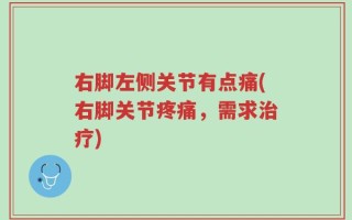 右脚左侧关节有点痛(右脚关节疼痛，需求治疗)