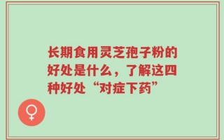 长期食用灵芝孢子粉的好处是什么，了解这四种好处“对症下药”