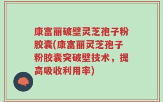 康富丽破壁灵芝孢子粉胶囊(康富丽灵芝孢子粉胶囊突破壁技术，提高吸收利用率)