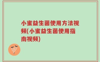 小蜜益生菌使用方法视频(小蜜益生菌使用指南视频)