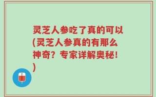 灵芝人参吃了真的可以(灵芝人参真的有那么神奇？专家详解奥秘！)