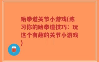 跆拳道关节小游戏(练习你的跆拳道技巧：玩这个有趣的关节小游戏)