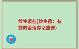 益生菌存(益生菌：有益的菌落存活重要)