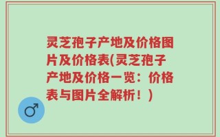 灵芝孢子产地及价格图片及价格表(灵芝孢子产地及价格一览：价格表与图片全解析！)