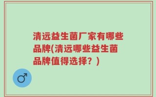 清远益生菌厂家有哪些品牌(清远哪些益生菌品牌值得选择？)