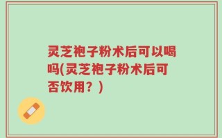 灵芝袍子粉术后可以喝吗(灵芝袍子粉术后可否饮用？)