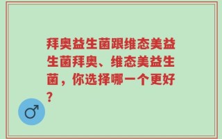 拜奥益生菌跟维态美益生菌拜奥、维态美益生菌，你选择哪一个更好？
