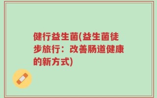健行益生菌(益生菌徒步旅行：改善肠道健康的新方式)