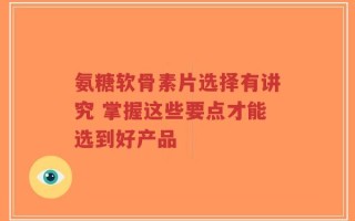 氨糖软骨素片选择有讲究 掌握这些要点才能选到好产品