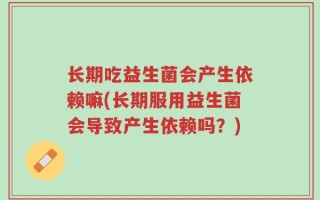 长期吃益生菌会产生依赖嘛(长期服用益生菌会导致产生依赖吗？)