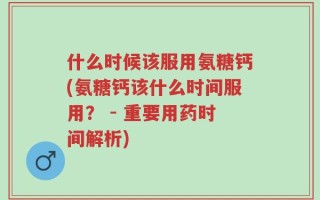 什么时候该服用氨糖钙(氨糖钙该什么时间服用？ - 重要用药时间解析)
