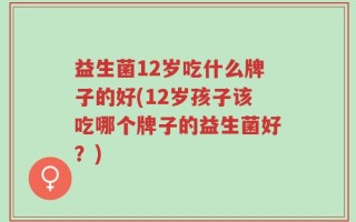 益生菌12岁吃什么牌子的好(12岁孩子该吃哪个牌子的益生菌好？)