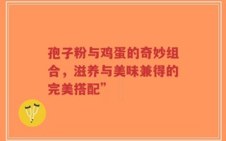 孢子粉与鸡蛋的奇妙组合，滋养与美味兼得的完美搭配”