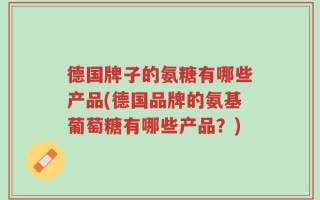 德国牌子的氨糖有哪些产品(德国品牌的氨基葡萄糖有哪些产品？)