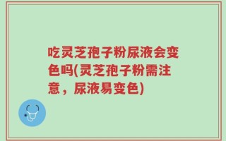 吃灵芝孢子粉尿液会变色吗(灵芝孢子粉需注意，尿液易变色)