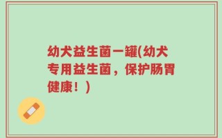 幼犬益生菌一罐(幼犬专用益生菌，保护肠胃健康！)