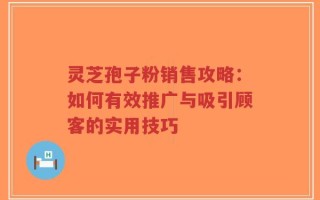 灵芝孢子粉销售攻略：如何有效推广与吸引顾客的实用技巧