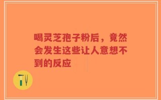 喝灵芝孢子粉后，竟然会发生这些让人意想不到的反应
