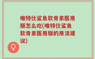 唯特仕鲨鱼软骨素医用版怎么吃(唯特仕鲨鱼软骨素医用版的用法建议)