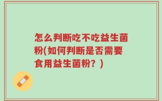 怎么判断吃不吃益生菌粉(如何判断是否需要食用益生菌粉？)