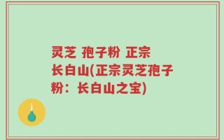 灵芝 孢子粉 正宗 长白山(正宗灵芝孢子粉：长白山之宝)