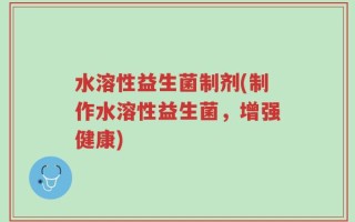 水溶性益生菌制剂(制作水溶性益生菌，增强健康)