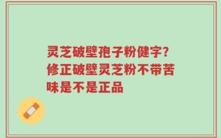 灵芝破壁孢子粉健字？修正破壁灵芝粉不带苦味是不是正品
