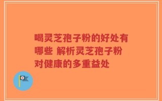 喝灵芝孢子粉的好处有哪些 解析灵芝孢子粉对健康的多重益处