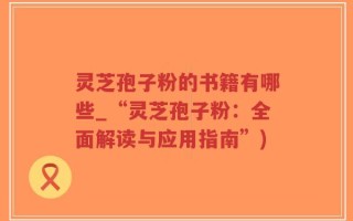 灵芝孢子粉的书籍有哪些_“灵芝孢子粉：全面解读与应用指南”)